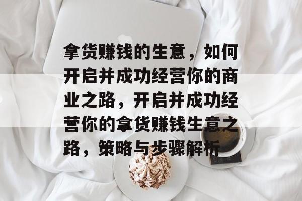 拿货赚钱的生意,如何开启并成功经营你的商业之路,开启并成功经营你的拿货赚钱生意之路,策略与步骤解析 拿货赚钱的生意,如何开启并成功经营你的商业之路,开启并成功经营你的拿货赚钱生意之路,策略与步骤解析