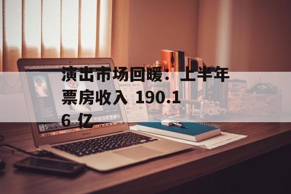 演出市场回暖:上半年票房收入 190.16 亿 演出市场回暖:上半年票房收入 190.16 亿