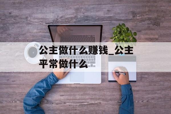 公主做什么赚钱_公主平常做什么 公主做什么赚钱_公主平常做什么