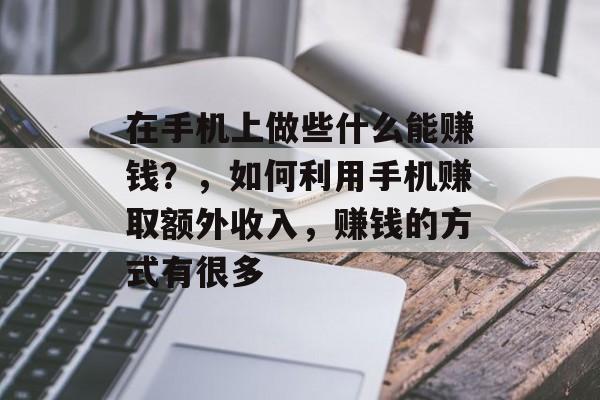 在手机上做些什么能赚钱?,如何利用手机赚取额外收入,赚钱的方式有很多 在手机上做些什么能赚钱?,如何利用手机赚取额外收入,赚钱的方式有很多