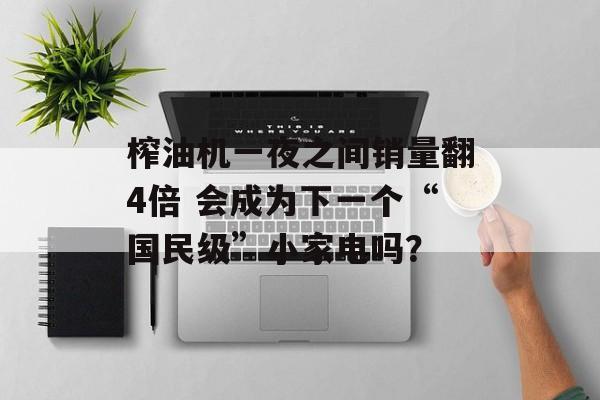 榨油机一夜之间销量翻4倍 会成为下一个“国民级”小家电吗? 榨油机一夜之间销量翻4倍 会成为下一个“国民级”小家电吗?