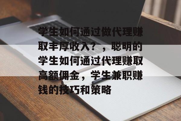学生如何通过做代理赚取丰厚收入?,聪明的学生如何通过代理赚取高额佣金,学生兼职赚钱的技巧和策略 学生如何通过做代理赚取丰厚收入?,聪明的学生如何通过代理赚取高额佣金,学生兼职赚钱的技巧和策略