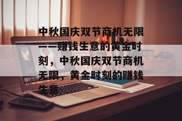 中秋国庆双节商机无限——赚钱生意的黄金时刻,中秋国庆双节商机无限,黄金时刻的赚钱生意 中秋国庆双节商机无限——赚钱生意的黄金时刻,中秋国庆双节商机无限,黄金时刻的赚钱生意
