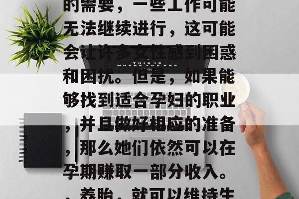 在孕育生命的旅程中，很多女性都会遇到一种特殊的情况，那就是怀孕。然而，由于怀孕期的身体状况和胎儿发育的需要，一些工作可能无法继续进行，这可能会让许多女性感到困惑和困扰。但是，如果能够找到适合孕妇的职业，并且做好相应的准备，那么她们依然可以在孕期赚取一部分收入。，养胎，就可以维持生计的同时，保持健康和生活品质的同时维持生计，哪些职业可以帮助孕妇维持生计并兼顾事业与家庭？