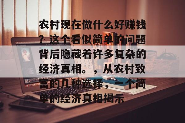 农村现在做什么好赚钱?这个看似简单的问题背后隐藏着许多复杂的经济真相。,从农村致富的几种选择,一个简单的经济真相揭示 农村现在做什么好赚钱?这个看似简单的问题背后隐藏着许多复杂的经济真相。,从农村致富的几种选择,一个简单的经济真相揭示