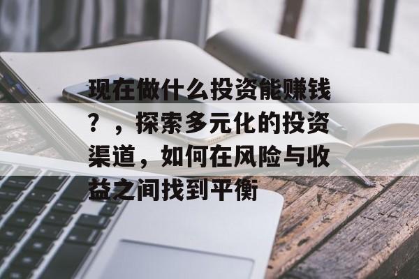现在做什么投资能赚钱？，探索多元化的投资渠道，如何在风险与收益之间找到平衡