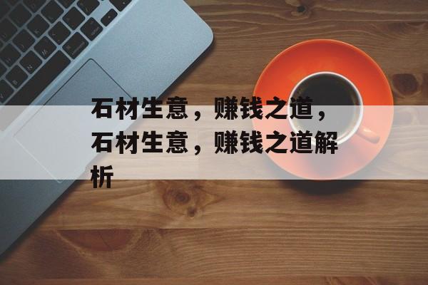 石材生意，赚钱之道，石材生意，赚钱之道解析