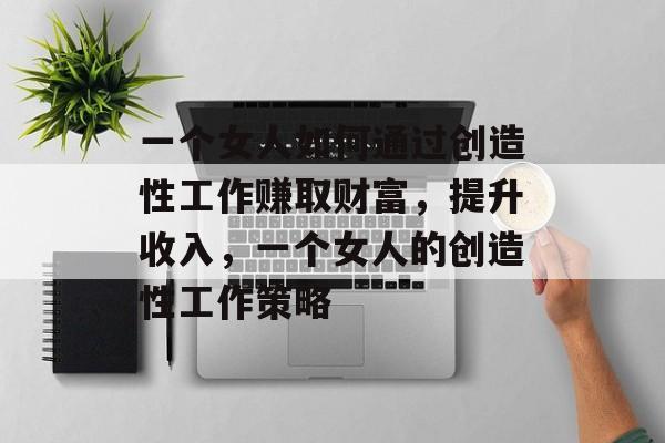 一个女人如何通过创造性工作赚取财富,提升收入,一个女人的创造性工作策略 一个女人如何通过创造性工作赚取财富,提升收入,一个女人的创造性工作策略