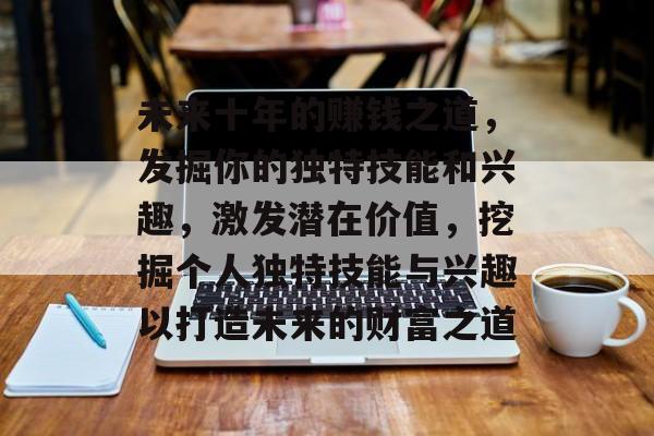 未来十年的赚钱之道,发掘你的独特技能和兴趣,激发潜在价值,挖掘个人独特技能与兴趣以打造未来的财富之道 未来十年的赚钱之道,发掘你的独特技能和兴趣,激发潜在价值,挖掘个人独特技能与兴趣以打造未来的财富之道
