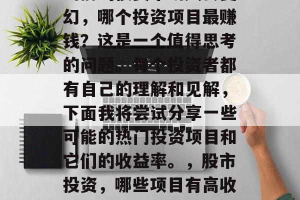 当前的投资市场风云变幻,哪个投资项目最赚钱?这是一个值得思考的问题。每个投资者都有自己的理解和见解,下面我将尝试分享一些可能的热门投资项目和它们的收益率。,股市投资,哪些项目有高收益? 当前的投资市场风云变幻,哪个投资项目最赚钱?这是一个值得思考的问题。每个投资者都有自己的理解和见解,下面我将尝试分享一些可能的热门投资项目和它们的收益率。,股市投资,哪些项目有高收益?