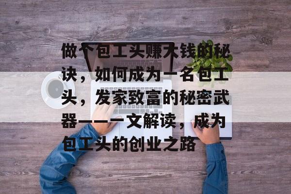 做个包工头赚大钱的秘诀,如何成为一名包工头,发家致富的秘密武器——一文解读,成为包工头的创业之路 做个包工头赚大钱的秘诀,如何成为一名包工头,发家致富的秘密武器——一文解读,成为包工头的创业之路