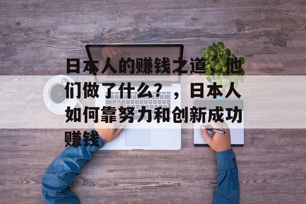日本人的赚钱之道,他们做了什么?,日本人如何靠努力和创新成功赚钱 日本人的赚钱之道,他们做了什么?,日本人如何靠努力和创新成功赚钱