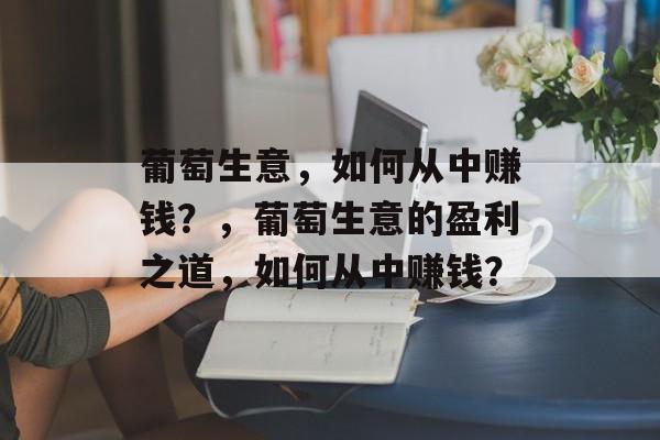 葡萄生意,如何从中赚钱?,葡萄生意的盈利之道,如何从中赚钱? 葡萄生意,如何从中赚钱?,葡萄生意的盈利之道,如何从中赚钱?