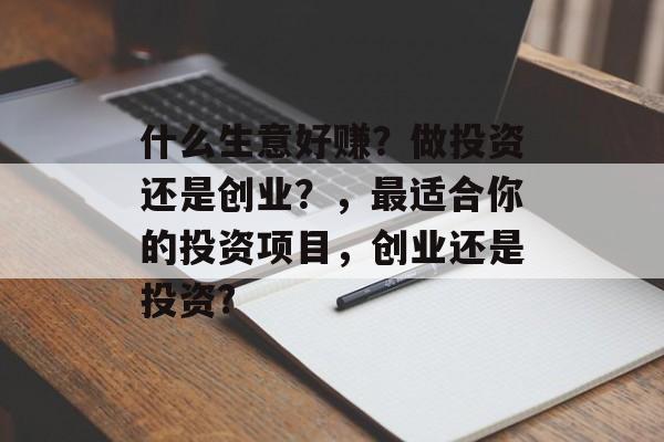 什么生意好赚?做投资还是创业?,最适合你的投资项目,创业还是投资? 什么生意好赚?做投资还是创业?,最适合你的投资项目,创业还是投资?