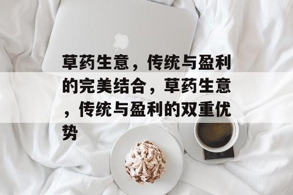 草药生意,传统与盈利的完美结合,草药生意,传统与盈利的双重优势 草药生意,传统与盈利的完美结合,草药生意,传统与盈利的双重优势