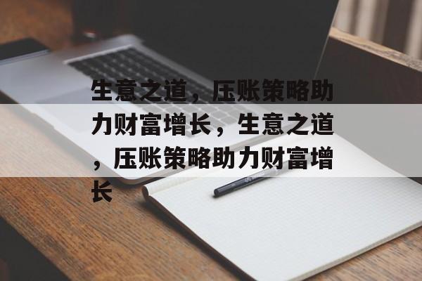 生意之道,压账策略助力财富增长,生意之道,压账策略助力财富增长 生意之道,压账策略助力财富增长,生意之道,压账策略助力财富增长