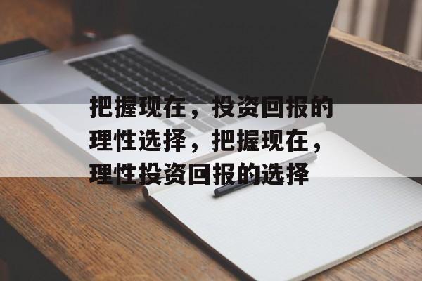 把握现在,投资回报的理性选择,把握现在,理性投资回报的选择 把握现在,投资回报的理性选择,把握现在,理性投资回报的选择