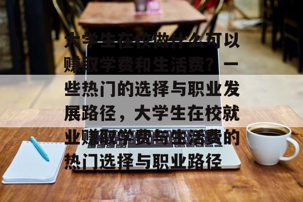 大学生在校做什么可以赚取学费和生活费?一些热门的选择与职业发展路径,大学生在校就业赚取学费与生活费的热门选择与职业路径 大学生在校做什么可以赚取学费和生活费?一些热门的选择与职业发展路径,大学生在校就业赚取学费与生活费的热门选择与职业路径