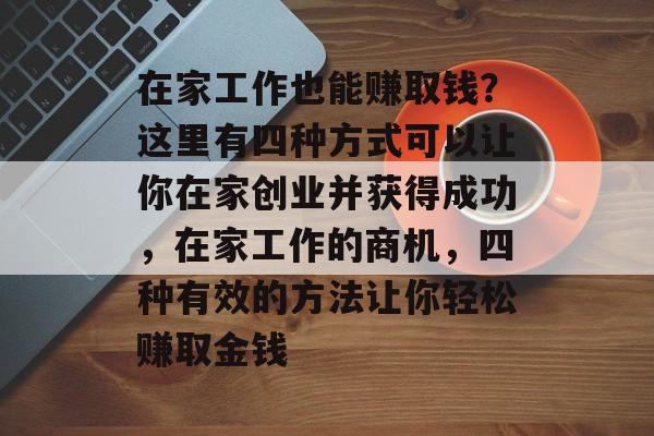 在家工作也能赚取钱?这里有四种方式可以让你在家创业并获得成功,在家工作的商机,四种有效的方法让你轻松赚取金钱 在家工作也能赚取钱?这里有四种方式可以让你在家创业并获得成功,在家工作的商机,四种有效的方法让你轻松赚取金钱