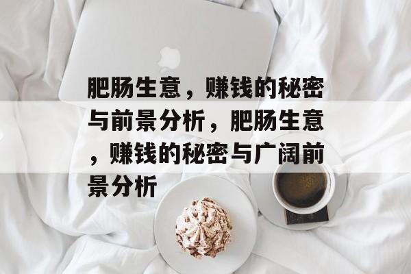肥肠生意，赚钱的秘密与前景分析，肥肠生意，赚钱的秘密与广阔前景分析