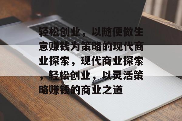 轻松创业,以随便做生意赚钱为策略的现代商业探索,现代商业探索,轻松创业,以灵活策略赚钱的商业之道 轻松创业,以随便做生意赚钱为策略的现代商业探索,现代商业探索,轻松创业,以灵活策略赚钱的商业之道