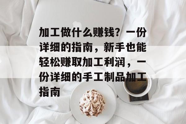 加工做什么赚钱?一份详细的指南,新手也能轻松赚取加工利润,一份详细的手工制品加工指南 加工做什么赚钱?一份详细的指南,新手也能轻松赚取加工利润,一份详细的手工制品加工指南