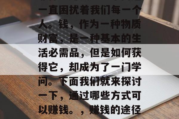 靠什么赚钱？这个问题一直困扰着我们每一个人。钱，作为一种物质财富，是一种基本的生活必需品，但是如何获得它，却成为了一门学问。下面我们就来探讨一下，通过哪些方式可以赚钱。，赚钱的途径与方法