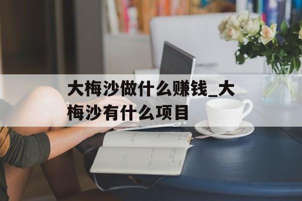 大梅沙做什么赚钱_大梅沙有什么项目 大梅沙做什么赚钱_大梅沙有什么项目