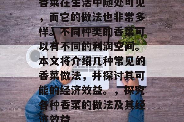 香菜在生活中随处可见,而它的做法也非常多样。不同种类的香菜可以有不同的利润空间。本文将介绍几种常见的香菜做法,并探讨其可能的经济效益。,探究各种香菜的做法及其经济效益 香菜在生活中随处可见,而它的做法也非常多样。不同种类的香菜可以有不同的利润空间。本文将介绍几种常见的香菜做法,并探讨其可能的经济效益。,探究各种香菜的做法及其经济效益