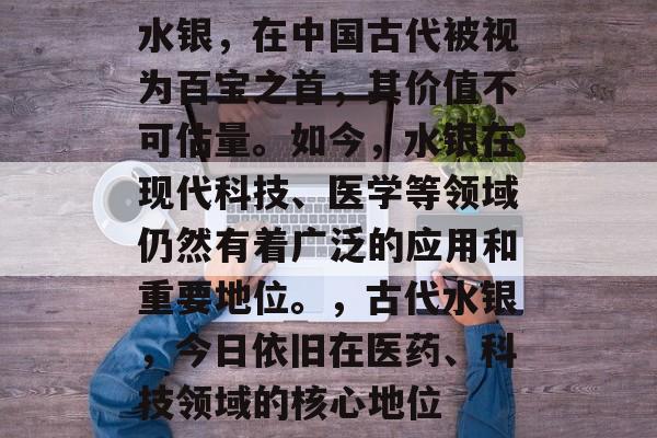 水银,在中国古代被视为百宝之首,其价值不可估量。如今,水银在现代科技、医学等领域仍然有着广泛的应用和重要地位。,古代水银,今日依旧在医药、科技领域的核心地位 水银,在中国古代被视为百宝之首,其价值不可估量。如今,水银在现代科技、医学等领域仍然有着广泛的应用和重要地位。,古代水银,今日依旧在医药、科技领域的核心地位