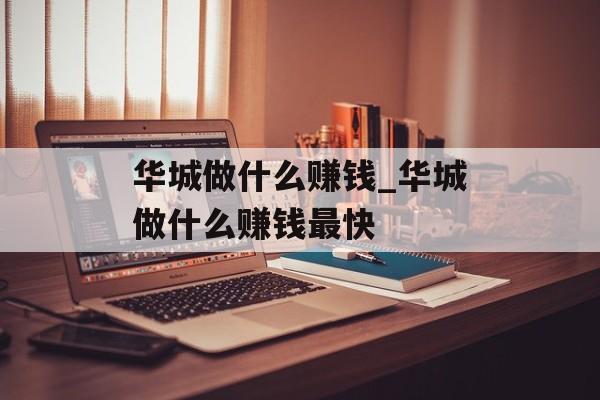 华城做什么赚钱_华城做什么赚钱最快