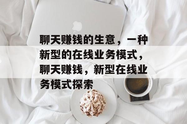 聊天赚钱的生意,一种新型的在线业务模式,聊天赚钱,新型在线业务模式探索 聊天赚钱的生意,一种新型的在线业务模式,聊天赚钱,新型在线业务模式探索