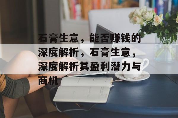 石膏生意,能否赚钱的深度解析,石膏生意,深度解析其盈利潜力与商机 石膏生意,能否赚钱的深度解析,石膏生意,深度解析其盈利潜力与商机