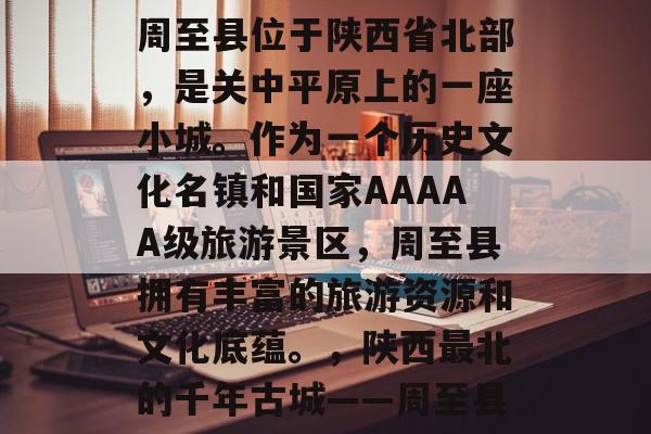 周至县位于陕西省北部,是关中平原上的一座小城。作为一个历史文化名镇和国家AAAAA级旅游景区,周至县拥有丰富的旅游资源和文化底蕴。,陕西最北的千年古城——周至县 周至县位于陕西省北部,是关中平原上的一座小城。作为一个历史文化名镇和国家AAAAA级旅游景区,周至县拥有丰富的旅游资源和文化底蕴。,陕西最北的千年古城——周至县