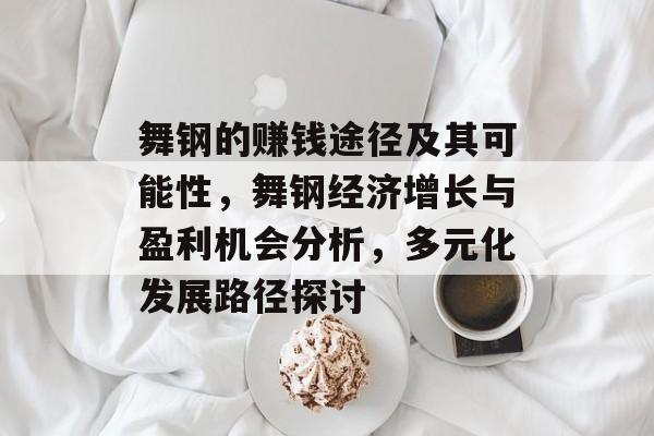 舞钢的赚钱途径及其可能性,舞钢经济增长与盈利机会分析,多元化发展路径探讨 舞钢的赚钱途径及其可能性,舞钢经济增长与盈利机会分析,多元化发展路径探讨