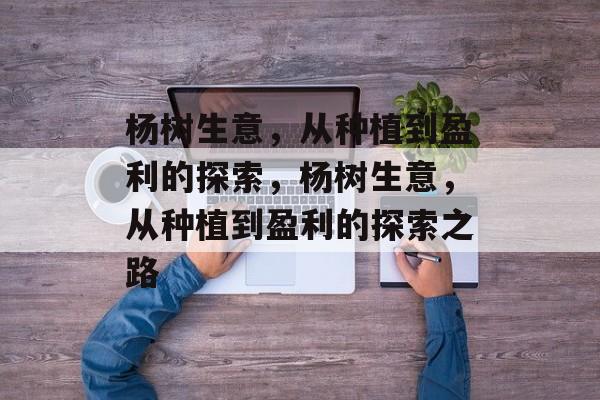 杨树生意,从种植到盈利的探索,杨树生意,从种植到盈利的探索之路 杨树生意,从种植到盈利的探索,杨树生意,从种植到盈利的探索之路