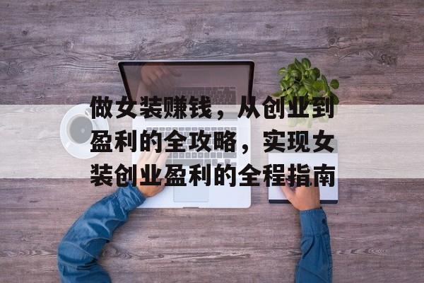 做女装赚钱,从创业到盈利的全攻略,实现女装创业盈利的全程指南 做女装赚钱,从创业到盈利的全攻略,实现女装创业盈利的全程指南