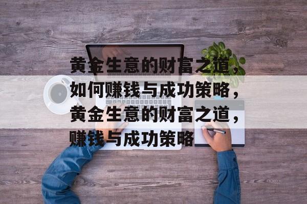 黄金生意的财富之道，如何赚钱与成功策略，黄金生意的财富之道，赚钱与成功策略