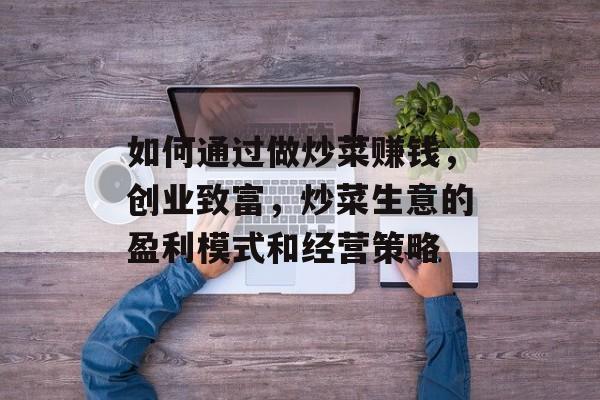 如何通过做炒菜赚钱，创业致富，炒菜生意的盈利模式和经营策略