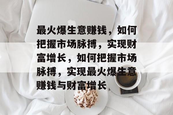最火爆生意赚钱，如何把握市场脉搏，实现财富增长，如何把握市场脉搏，实现最火爆生意赚钱与财富增长