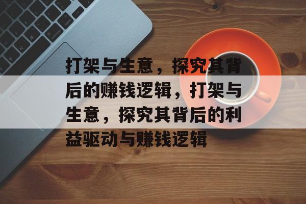 打架与生意,探究其背后的赚钱逻辑,打架与生意,探究其背后的利益驱动与赚钱逻辑 打架与生意,探究其背后的赚钱逻辑,打架与生意,探究其背后的利益驱动与赚钱逻辑