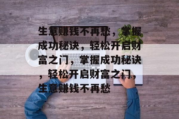 生意赚钱不再愁,掌握成功秘诀,轻松开启财富之门,掌握成功秘诀,轻松开启财富之门,生意赚钱不再愁 生意赚钱不再愁,掌握成功秘诀,轻松开启财富之门,掌握成功秘诀,轻松开启财富之门,生意赚钱不再愁