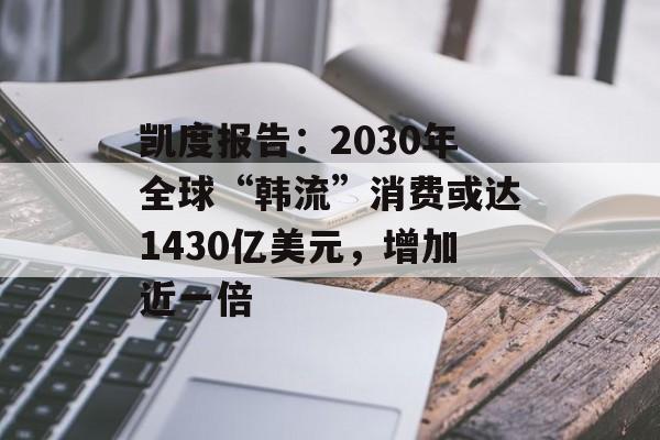 凯度报告:2030年全球“韩流”消费或达1430亿美元,增加近一倍 凯度报告:2030年全球“韩流”消费或达1430亿美元,增加近一倍