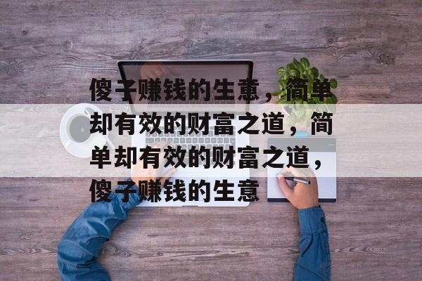 傻子赚钱的生意,简单却有效的财富之道,简单却有效的财富之道,傻子赚钱的生意 傻子赚钱的生意,简单却有效的财富之道,简单却有效的财富之道,傻子赚钱的生意