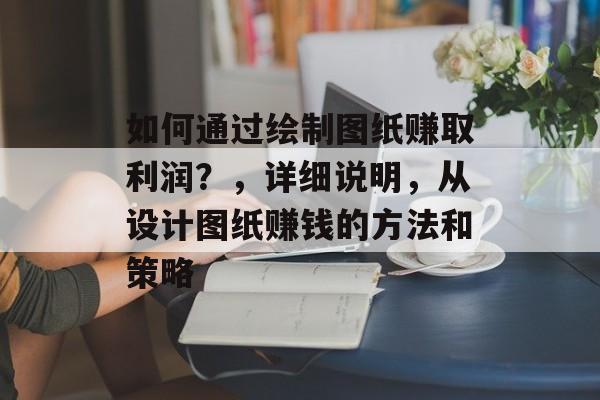 如何通过绘制图纸赚取利润?,详细说明,从设计图纸赚钱的方法和策略 如何通过绘制图纸赚取利润?,详细说明,从设计图纸赚钱的方法和策略