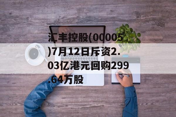 汇丰控股(00005)7月12日斥资2.03亿港元回购299.64万股 汇丰控股(00005)7月12日斥资2.03亿港元回购299.64万股