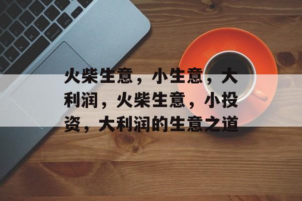 火柴生意，小生意，大利润，火柴生意，小投资，大利润的生意之道