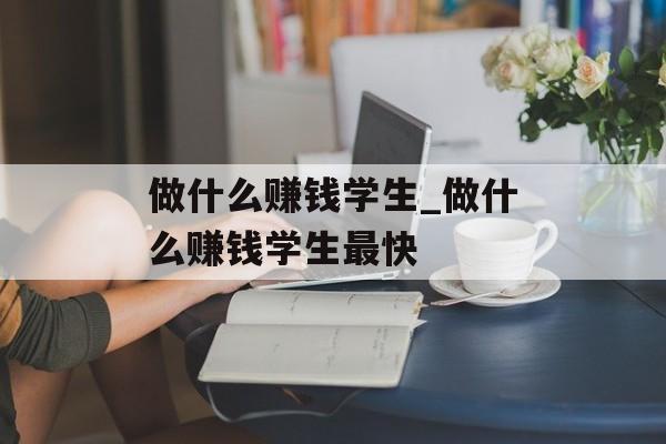 做什么赚钱学生_做什么赚钱学生最快 做什么赚钱学生_做什么赚钱学生最快