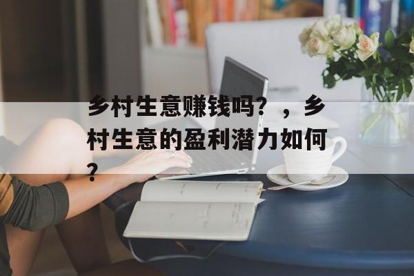 乡村生意赚钱吗？，乡村生意的盈利潜力如何？