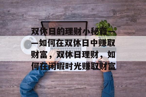 双休日的理财小秘籍——如何在双休日中赚取财富,双休日理财,如何在闲暇时光赚取财富 双休日的理财小秘籍——如何在双休日中赚取财富,双休日理财,如何在闲暇时光赚取财富